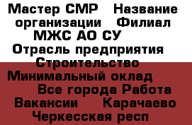 Мастер СМР › Название организации ­ Филиал МЖС АО СУ-155 › Отрасль предприятия ­ Строительство › Минимальный оклад ­ 35 000 - Все города Работа » Вакансии   . Карачаево-Черкесская респ.